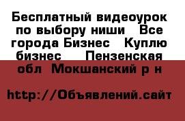 Бесплатный видеоурок по выбору ниши - Все города Бизнес » Куплю бизнес   . Пензенская обл.,Мокшанский р-н